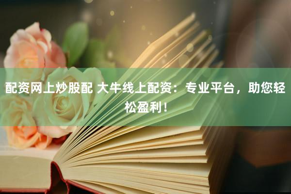 配资网上炒股配 大牛线上配资：专业平台，助您轻松盈利！