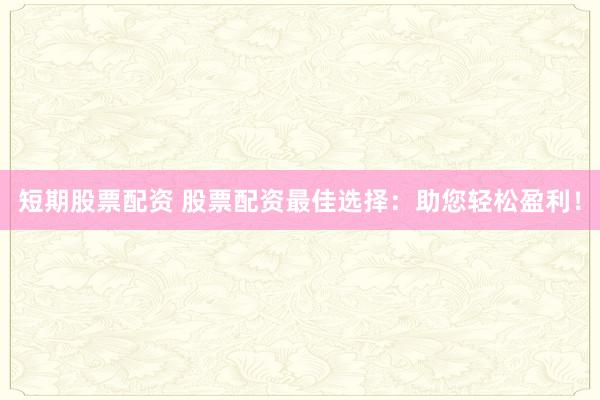 短期股票配资 股票配资最佳选择：助您轻松盈利！