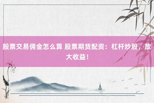 股票交易佣金怎么算 股票期货配资：杠杆炒股，放大收益！