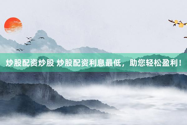炒股配资炒股 炒股配资利息最低，助您轻松盈利！