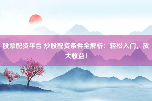 股票配资平台 炒股配资条件全解析：轻松入门，放大收益！