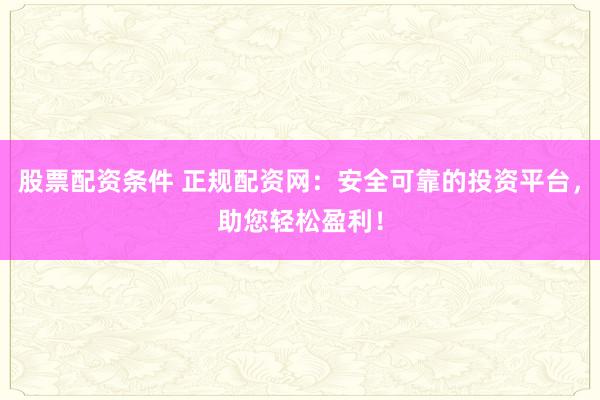 股票配资条件 正规配资网：安全可靠的投资平台，助您轻松盈利！