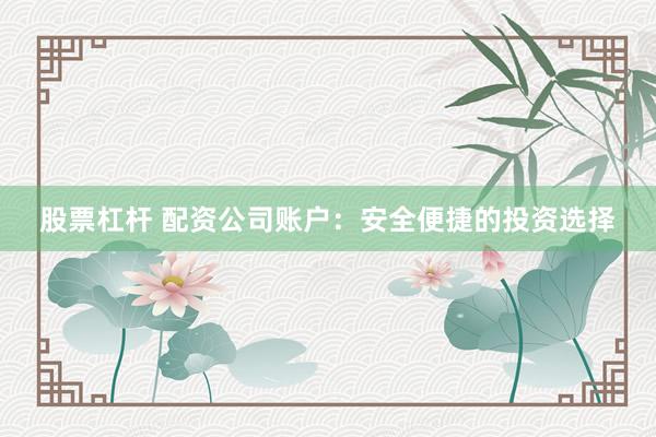 股票杠杆 配资公司账户：安全便捷的投资选择