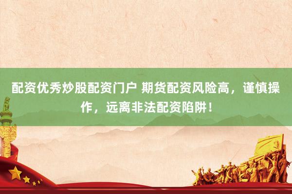 配资优秀炒股配资门户 期货配资风险高，谨慎操作，远离非法配资陷阱！
