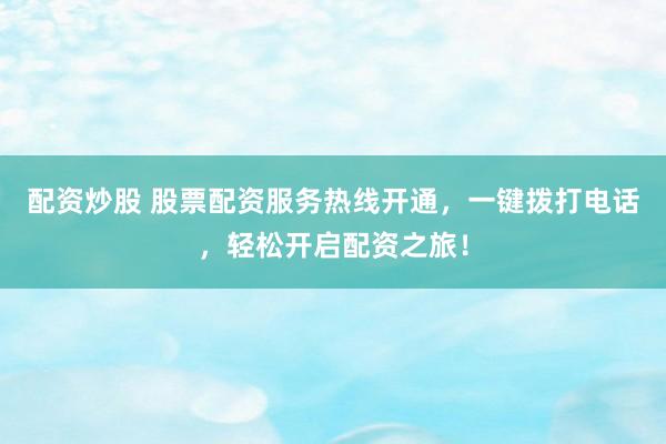 配资炒股 股票配资服务热线开通，一键拨打电话，轻松开启配资之旅！