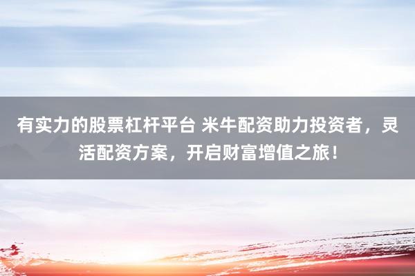 有实力的股票杠杆平台 米牛配资助力投资者，灵活配资方案，开启财富增值之旅！