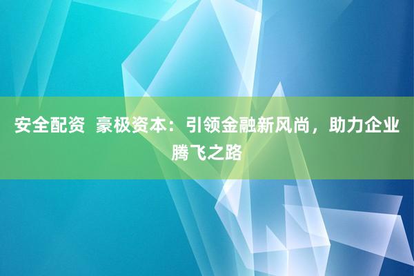 安全配资  豪极资本：引领金融新风尚，助力企业腾飞之路