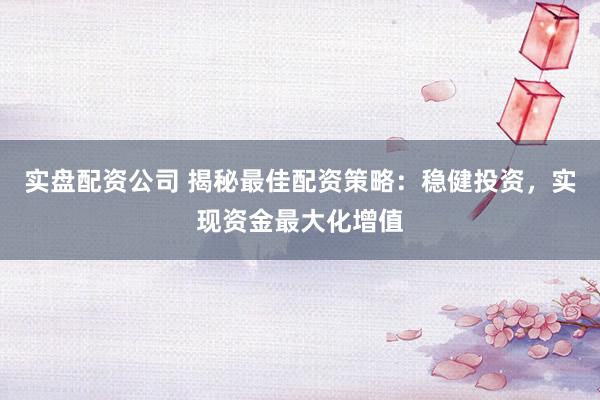 实盘配资公司 揭秘最佳配资策略：稳健投资，实现资金最大化增值