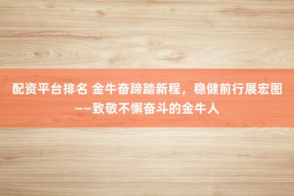 配资平台排名 金牛奋蹄踏新程，稳健前行展宏图——致敬不懈奋斗的金牛人