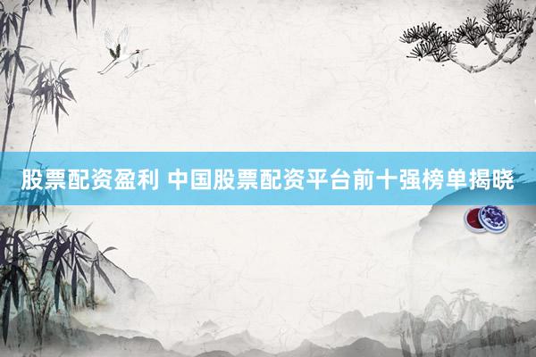 股票配资盈利 中国股票配资平台前十强榜单揭晓