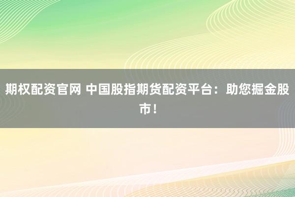 期权配资官网 中国股指期货配资平台：助您掘金股市！