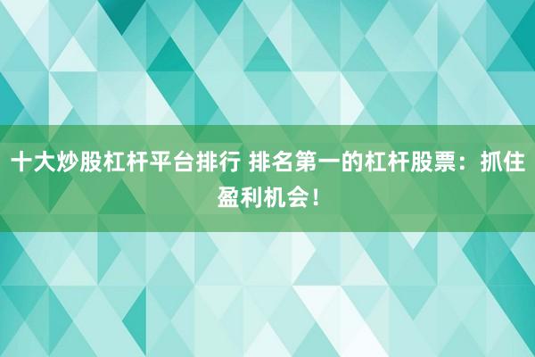 十大炒股杠杆平台排行 排名第一的杠杆股票：抓住盈利机会！