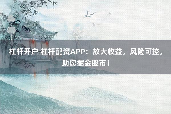 杠杆开户 杠杆配资APP：放大收益，风险可控，助您掘金股市！