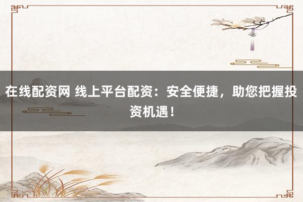 在线配资网 线上平台配资：安全便捷，助您把握投资机遇！