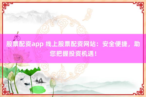 股票配资app 线上股票配资网站：安全便捷，助您把握投资机遇！