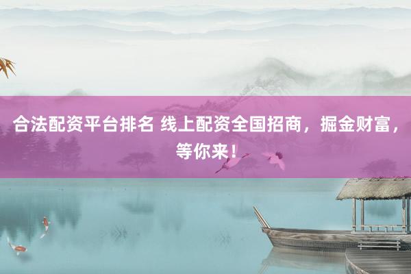 合法配资平台排名 线上配资全国招商，掘金财富，等你来！