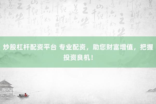 炒股杠杆配资平台 专业配资，助您财富增值，把握投资良机！