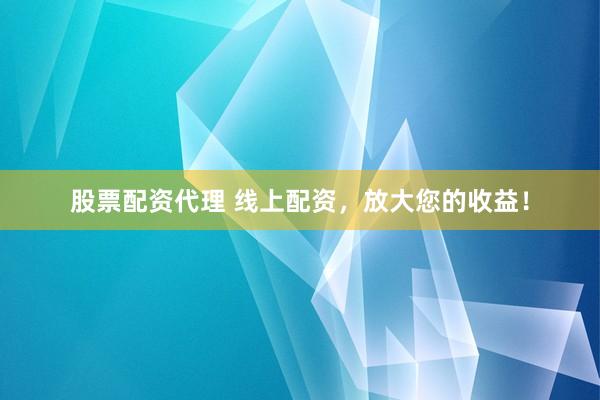 股票配资代理 线上配资，放大您的收益！