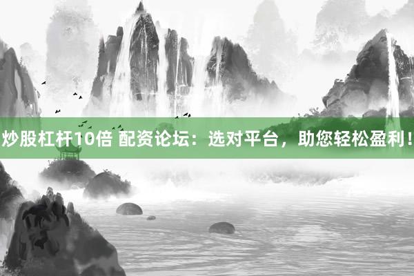 炒股杠杆10倍 配资论坛：选对平台，助您轻松盈利！