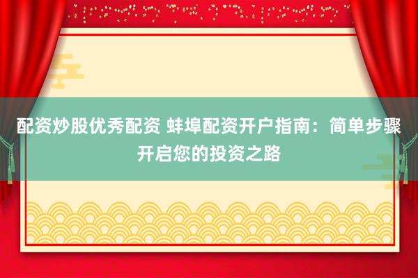 配资炒股优秀配资 蚌埠配资开户指南:简单步骤开启您的投资之路