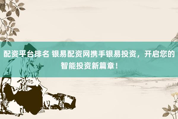 配资平台排名 银易配资网携手银易投资，开启您的智能投资新篇章！