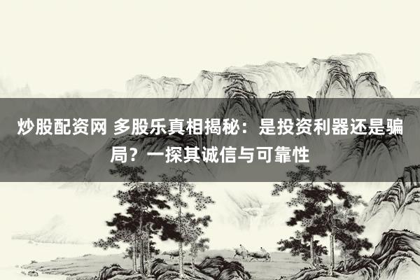 炒股配资网 多股乐真相揭秘：是投资利器还是骗局？一探其诚信与可靠性