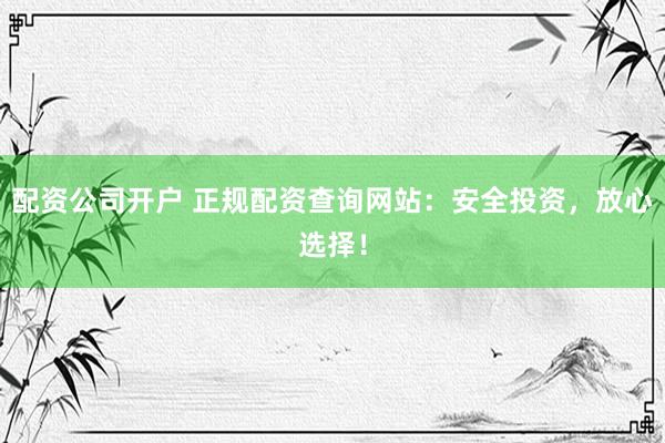 配资公司开户 正规配资查询网站：安全投资，放心选择！