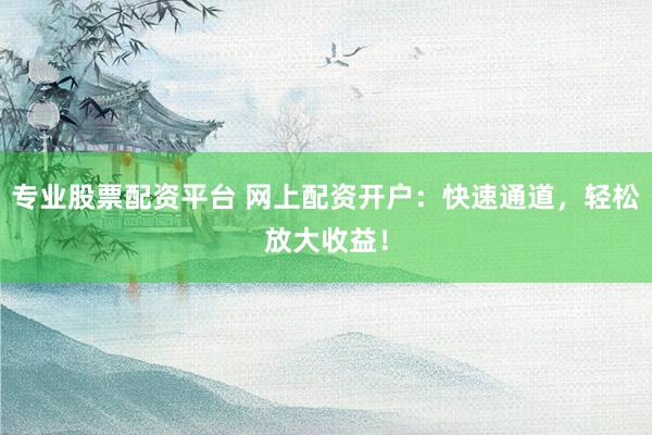 专业股票配资平台 网上配资开户：快速通道，轻松放大收益！