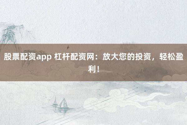 股票配资app 杠杆配资网：放大您的投资，轻松盈利！