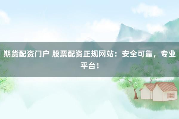 期货配资门户 股票配资正规网站：安全可靠，专业平台！