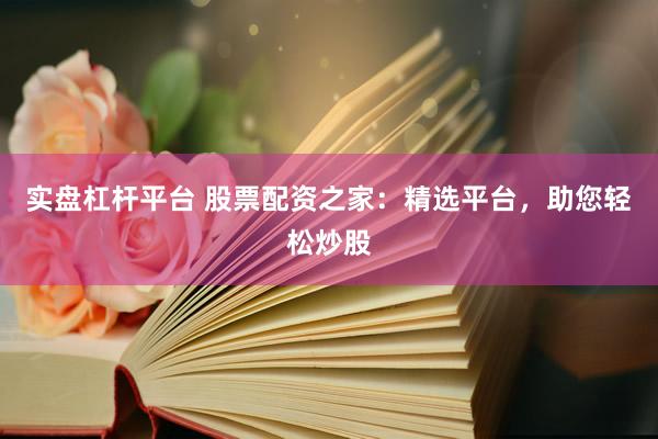 实盘杠杆平台 股票配资之家：精选平台，助您轻松炒股