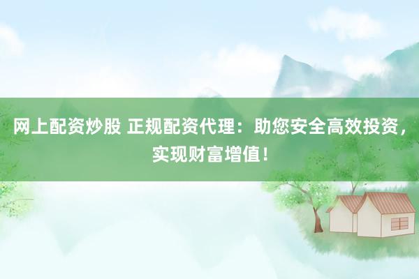 网上配资炒股 正规配资代理：助您安全高效投资，实现财富增值！