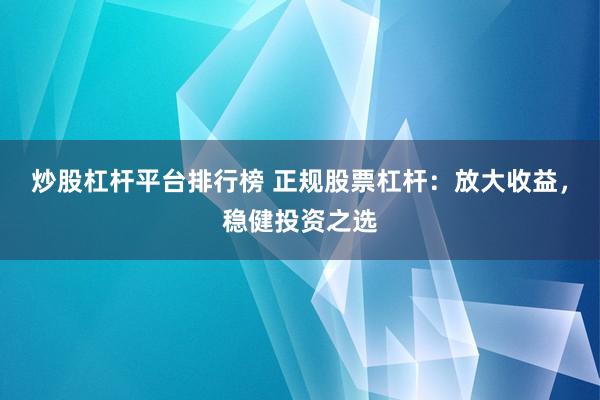 炒股杠杆平台排行榜 正规股票杠杆：放大收益，稳健投资之选