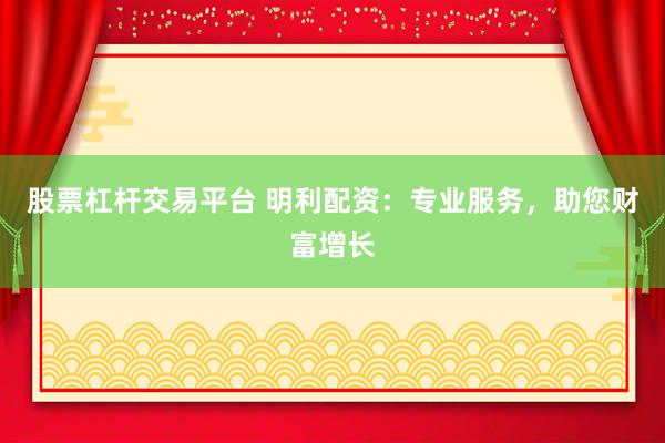 股票杠杆交易平台 明利配资：专业服务，助您财富增长