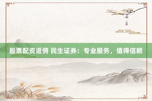 股票配资返佣 民生证券：专业服务，值得信赖