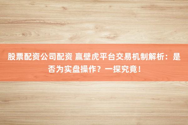 股票配资公司配资 赢壁虎平台交易机制解析：是否为实盘操作？一探究竟！