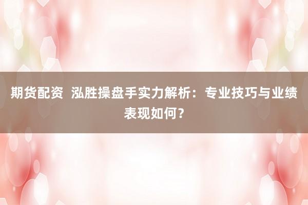 期货配资  泓胜操盘手实力解析：专业技巧与业绩表现如何？