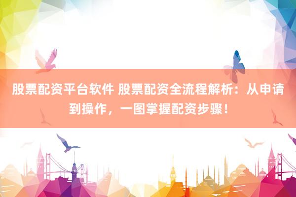 股票配资平台软件 股票配资全流程解析：从申请到操作，一图掌握配资步骤！
