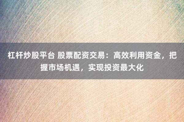 杠杆炒股平台 股票配资交易：高效利用资金，把握市场机遇，实现投资最大化