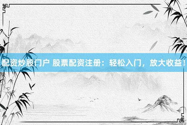 配资炒股门户 股票配资注册：轻松入门，放大收益！