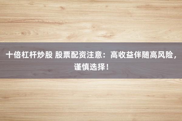 十倍杠杆炒股 股票配资注意：高收益伴随高风险，谨慎选择！