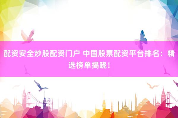 配资安全炒股配资门户 中国股票配资平台排名：精选榜单揭晓！