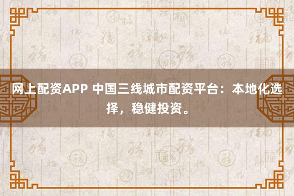 网上配资APP 中国三线城市配资平台：本地化选择，稳健投资。