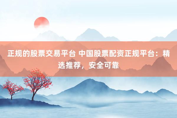 正规的股票交易平台 中国股票配资正规平台：精选推荐，安全可靠