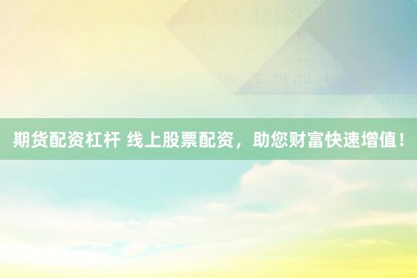期货配资杠杆 线上股票配资，助您财富快速增值！