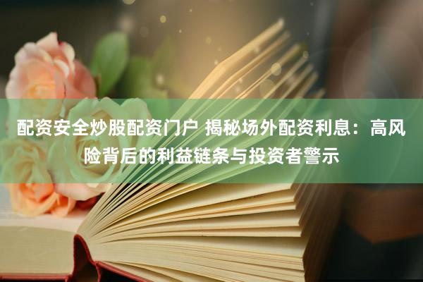 配资安全炒股配资门户 揭秘场外配资利息:高风险背后的利益链条与投资者警示