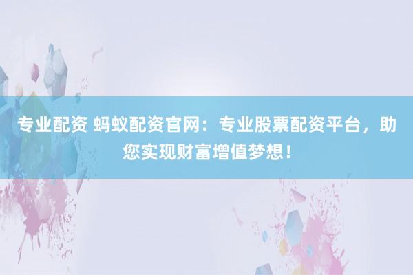 专业配资 蚂蚁配资官网：专业股票配资平台，助您实现财富增值梦想！