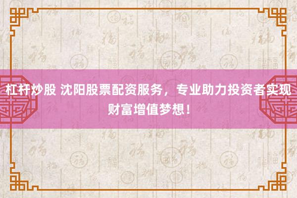 杠杆炒股 沈阳股票配资服务,专业助力投资者实现财富增值梦想!