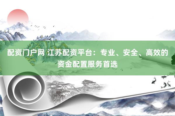 配资门户网 江苏配资平台：专业、安全、高效的资金配置服务首选