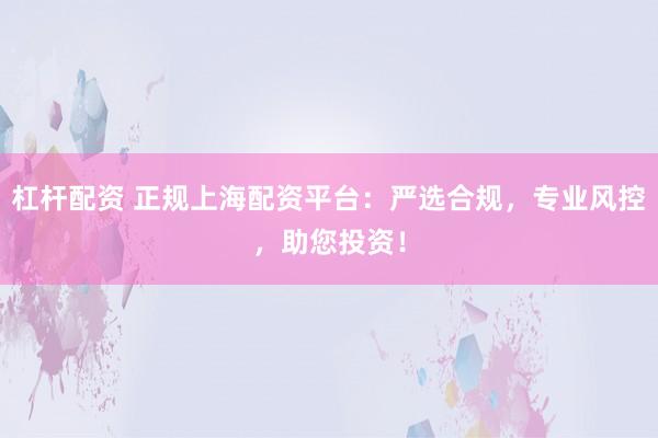 杠杆配资 正规上海配资平台：严选合规，专业风控，助您投资！